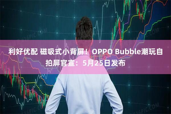 利好优配 磁吸式小背屏！OPPO Bubble潮玩自拍屏官宣：5月25日发布