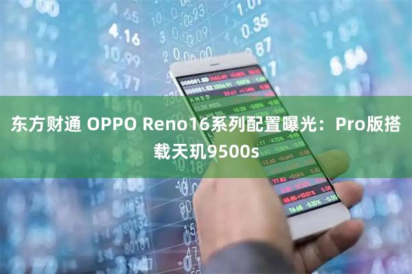 东方财通 OPPO Reno16系列配置曝光：Pro版搭载天玑9500s
