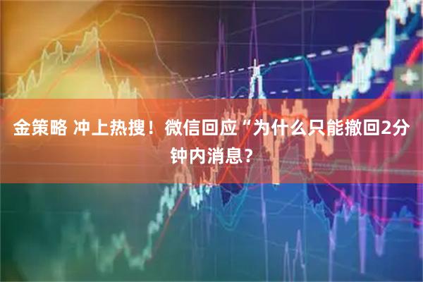 金策略 冲上热搜！微信回应“为什么只能撤回2分钟内消息？