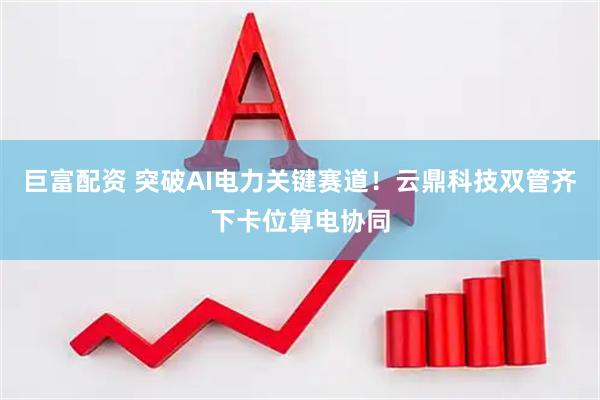 巨富配资 突破AI电力关键赛道！云鼎科技双管齐下卡位算电协同