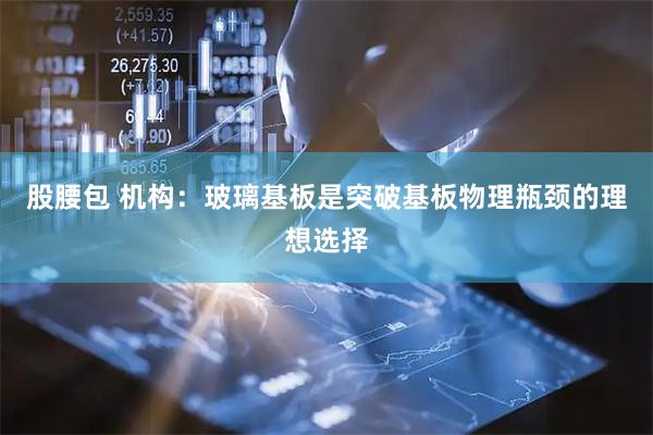 股腰包 机构：玻璃基板是突破基板物理瓶颈的理想选择