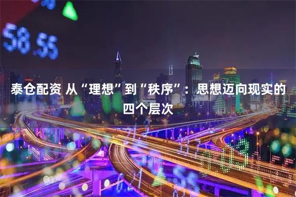 泰仓配资 从“理想”到“秩序”：思想迈向现实的四个层次