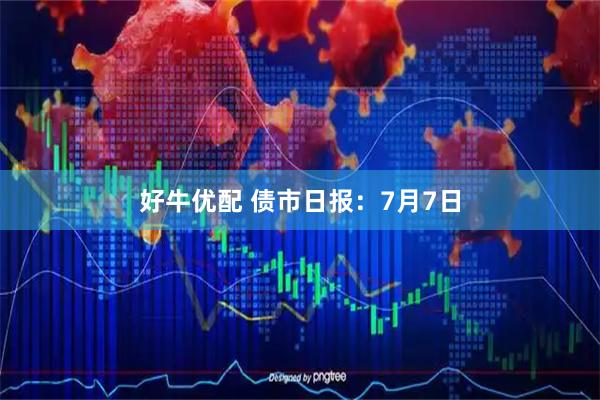好牛优配 债市日报：7月7日