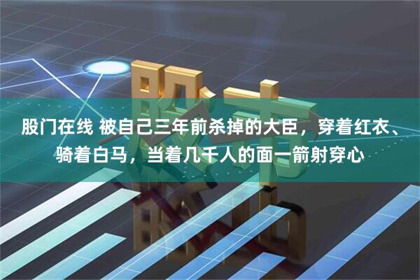 股门在线 被自己三年前杀掉的大臣，穿着红衣、骑着白马，当着几千人的面一箭射穿心