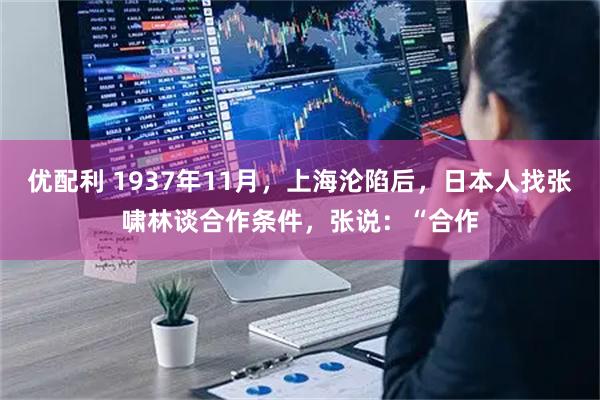 优配利 1937年11月，上海沦陷后，日本人找张啸林谈合作条件，张说：“合作