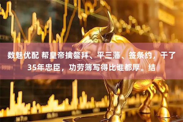 数魅优配 帮皇帝擒鳌拜、平三藩、签条约，干了35年忠臣，功劳簿写得比谁都厚。结