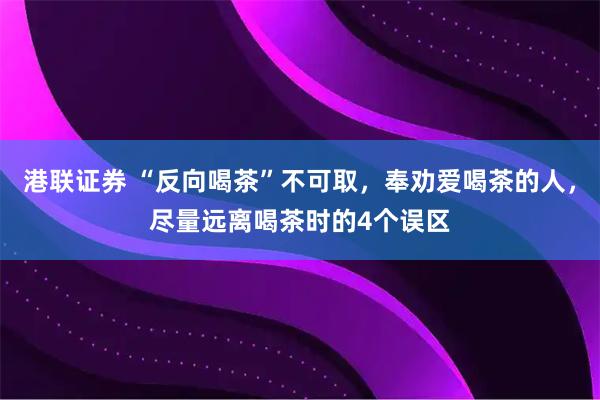 港联证券 “反向喝茶”不可取，奉劝爱喝茶的人，尽量远离喝茶时的4个误区
