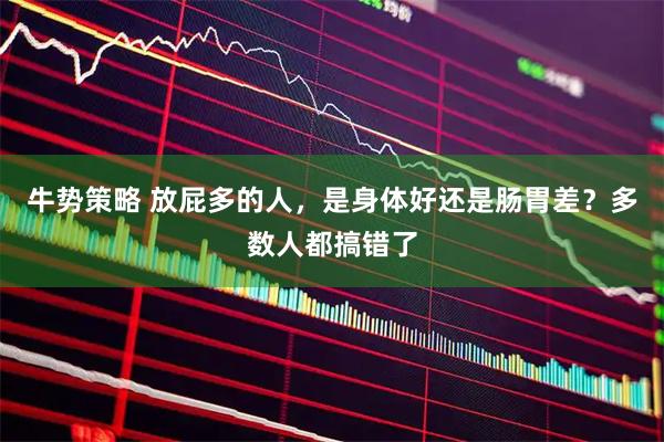 牛势策略 放屁多的人，是身体好还是肠胃差？多数人都搞错了