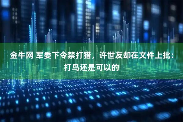 金牛网 军委下令禁打猎，许世友却在文件上批：打鸟还是可以的
